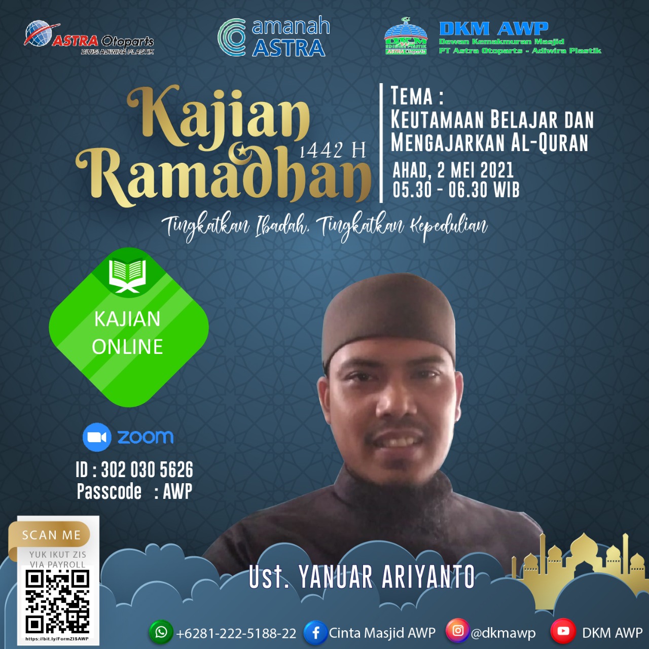*Kajian Ramadhan 1442 H* akan dilaksanakan pada : ?️ *Ahad, 2 Mei 2021* ⏰ *05.30 - 06.30* ?♂️ *Ustadz Yanuar Ariyanto* ?️ *"Keutamaan Belajar dan Mengajarkan Al-Quran"* Join Zoom Meeting : https://us02web.zoom.us/j/3020305626?pwd=b29hc0RZZXlKMDB5SzFlZ05wU1lDQT09 Meeting ID: 302 030 5626 Passcode: AWP Salah satu kemuliaan bulan Ramadhan adalah diturunkannya Al Qur'an pada malam yang mulia yaitu lailatul qodar. Oleh karena itu sudah sepantasnya kita menambah interaksi kita terhadap Al Qur'an di bulan suci ini. “Sebaik-baik kalian adalah orang yang mempelajari Al-Qur`an dan mengajarkannya”. (HR. Bukhori) *Ramadhan 1442H* _"Tingkatkan ibadah, tingkatkan kepedulian"_ *DKM ADIWIRA PLASTIK* IG : @dkmawp FB : Cinta Masjid AWP YT : DKM AWP